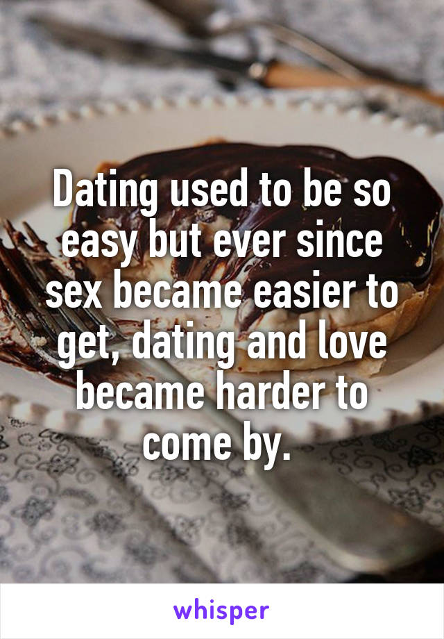 Dating used to be so easy but ever since sex became easier to get, dating and love became harder to come by. 