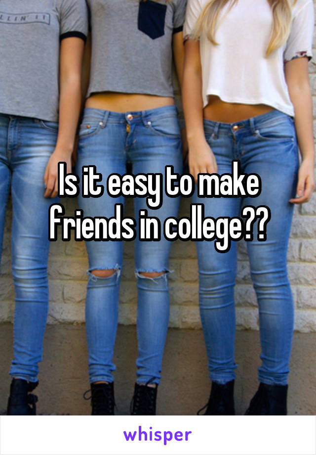 Is it easy to make friends in college??
