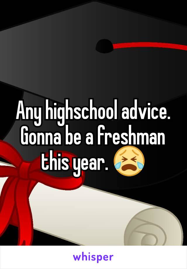 Any highschool advice. Gonna be a freshman this year. 😭