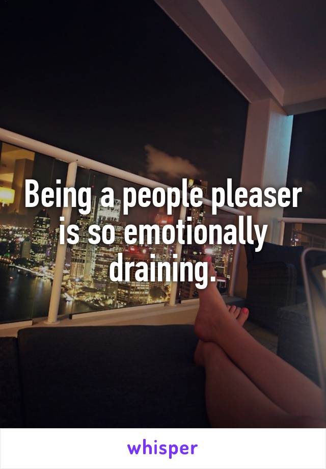 Being a people pleaser is so emotionally draining.