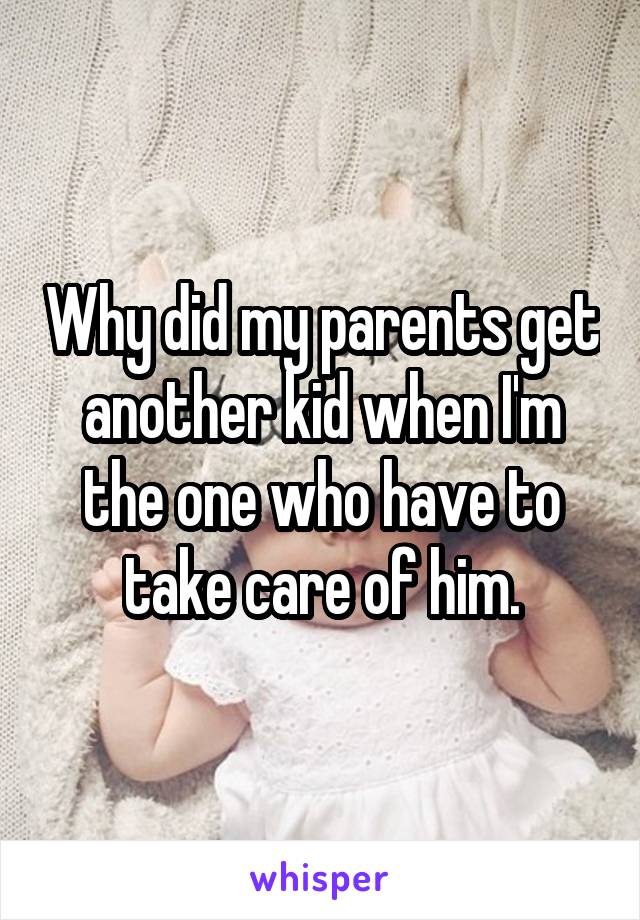 Why did my parents get another kid when I'm the one who have to take care of him.