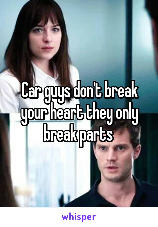 Car guys don't break your heart they only break parts 