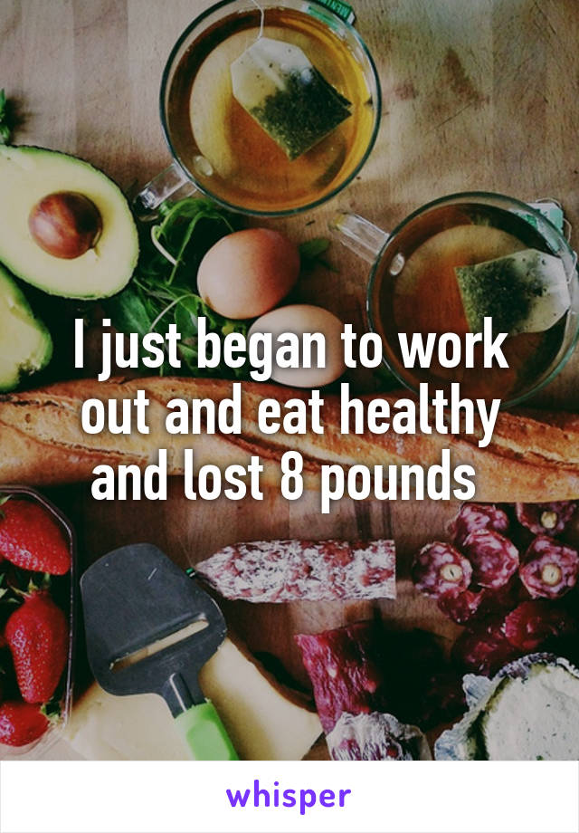 I just began to work out and eat healthy and lost 8 pounds 