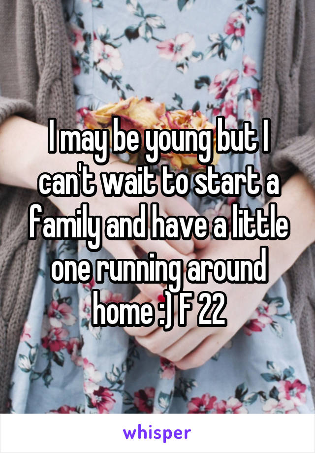 I may be young but I can't wait to start a family and have a little one running around home :) F 22