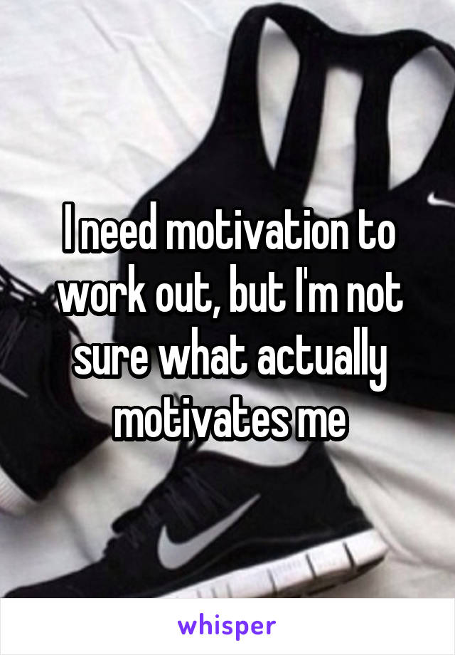 I need motivation to work out, but I'm not sure what actually motivates me