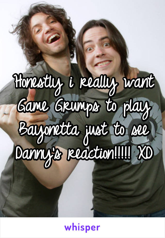 Honestly i really want Game Grumps to play Bayonetta just to see Danny's reaction!!!!! XD