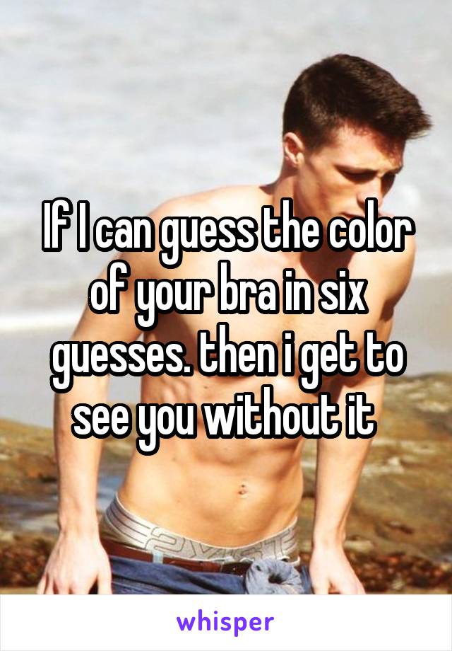 If I can guess the color of your bra in six guesses. then i get to see you without it 