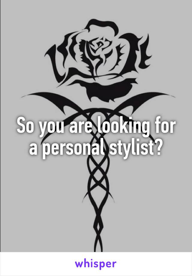 So you are looking for a personal stylist?