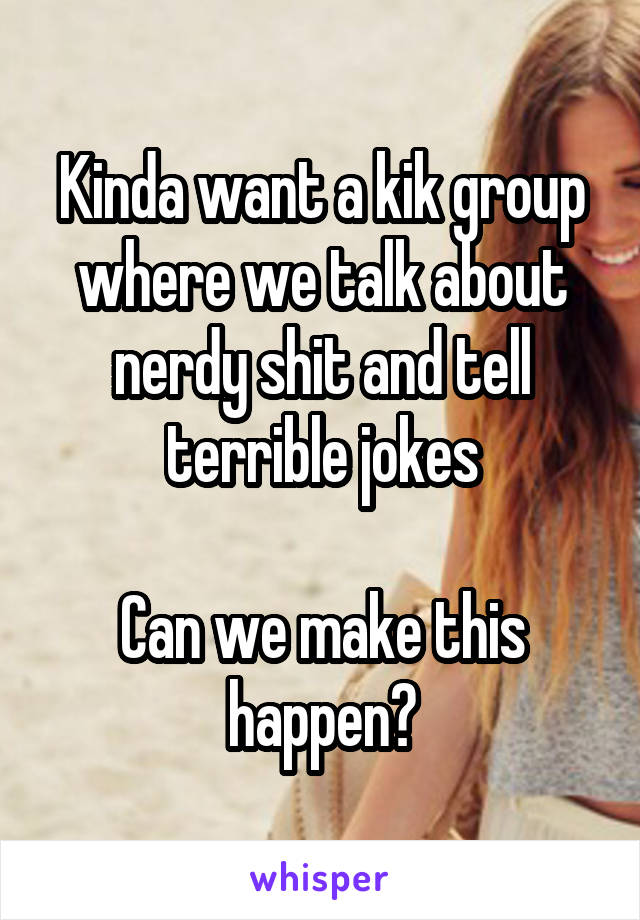 Kinda want a kik group where we talk about nerdy shit and tell terrible jokes

Can we make this happen?