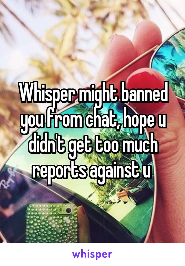 Whisper might banned you from chat, hope u didn't get too much reports against u 