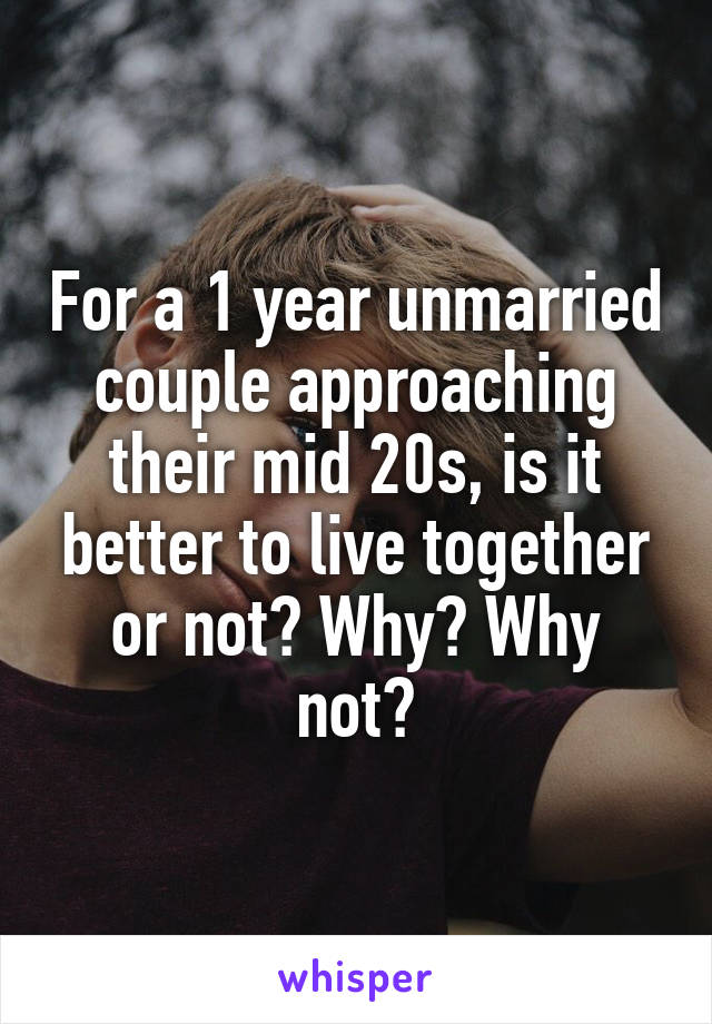 For a 1 year unmarried couple approaching their mid 20s, is it better to live together or not? Why? Why not?