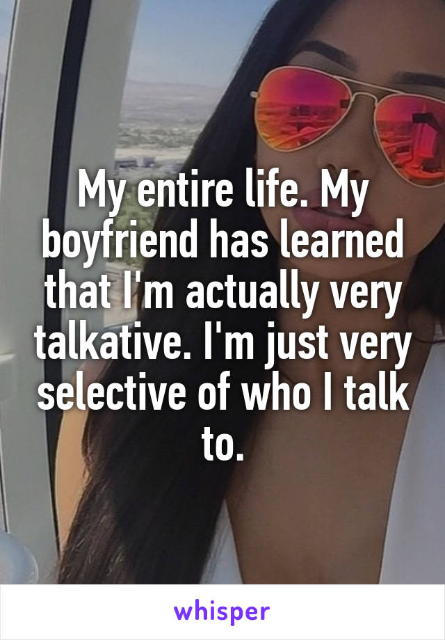 My entire life. My boyfriend has learned that I'm actually very talkative. I'm just very selective of who I talk to.