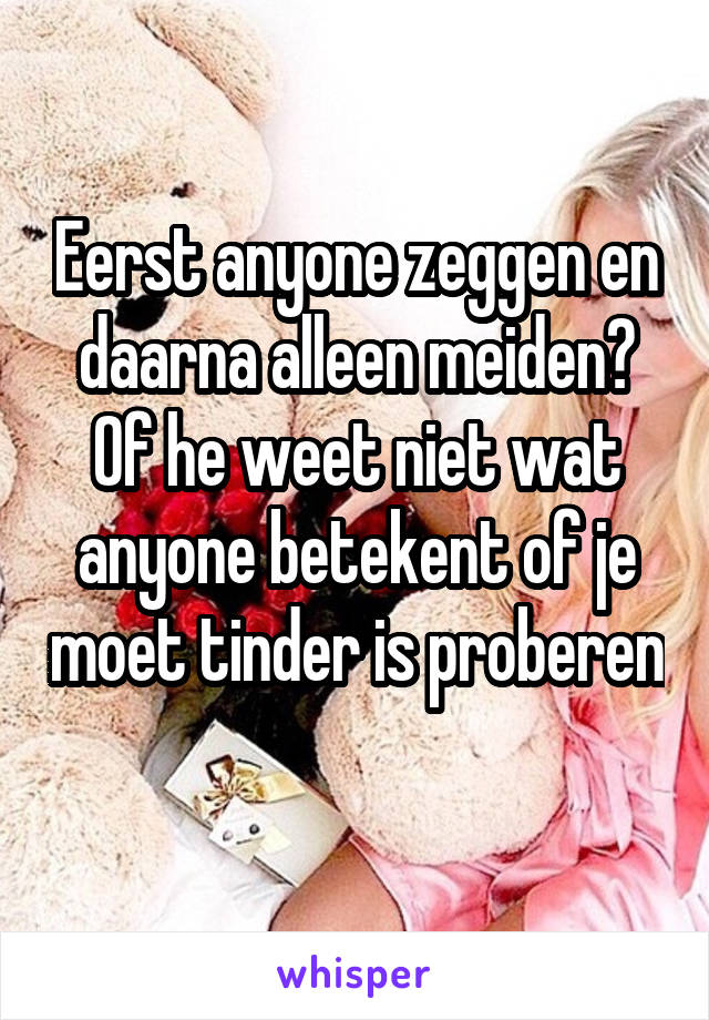 Eerst anyone zeggen en daarna alleen meiden?
Of he weet niet wat anyone betekent of je moet tinder is proberen 