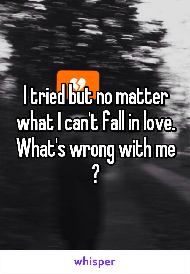 I tried but no matter what I can't fall in love. What's wrong with me ?