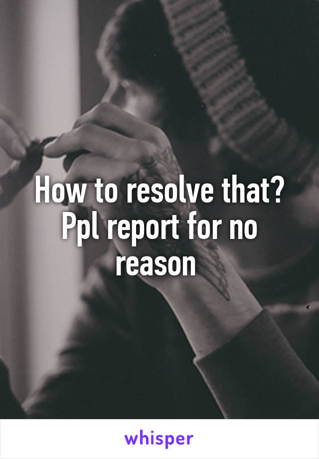 How to resolve that? Ppl report for no reason 