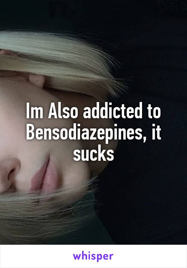 Im Also addicted to Bensodiazepines, it sucks