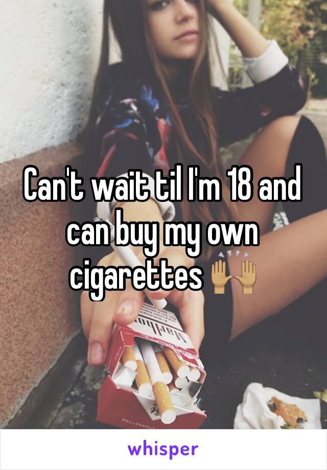 Can't wait til I'm 18 and can buy my own cigarettes 🙌🏽