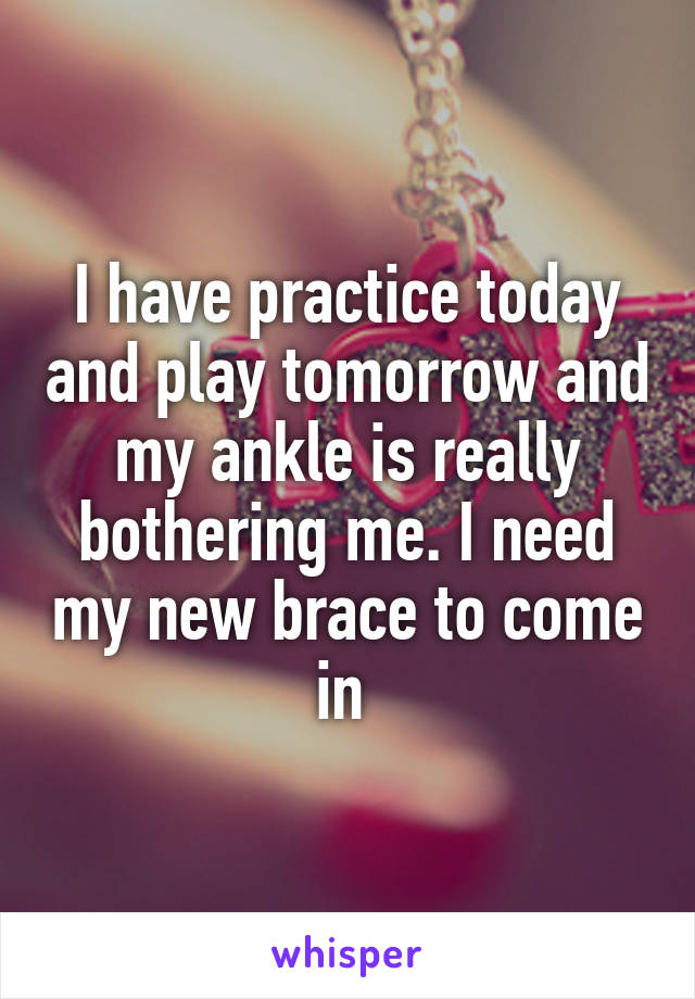 I have practice today and play tomorrow and my ankle is really bothering me. I need my new brace to come in 