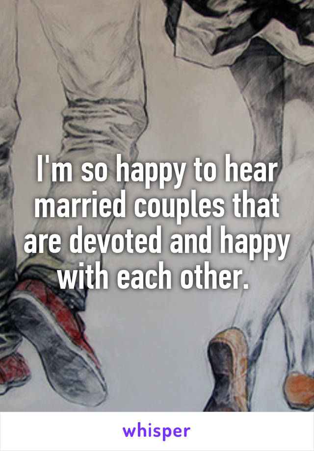 I'm so happy to hear married couples that are devoted and happy with each other. 