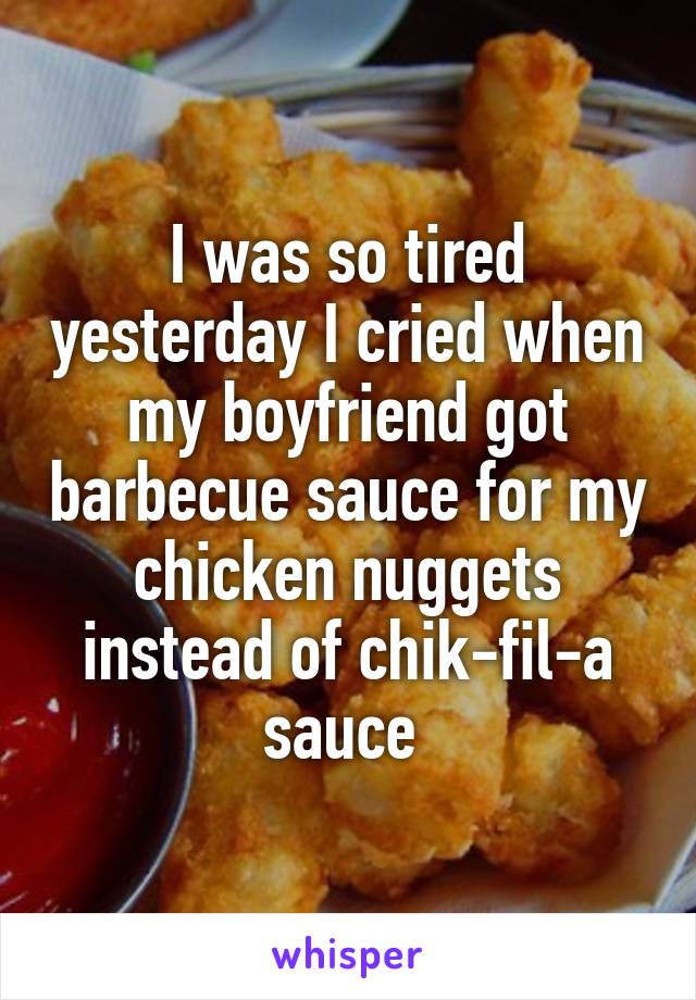 I was so tired yesterday I cried when my boyfriend got barbecue sauce for my chicken nuggets instead of chik-fil-a sauce 