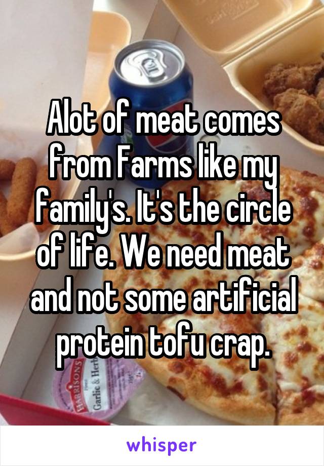 Alot of meat comes from Farms like my family's. It's the circle of life. We need meat and not some artificial protein tofu crap.