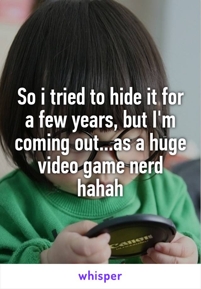 So i tried to hide it for a few years, but I'm coming out...as a huge video game nerd hahah