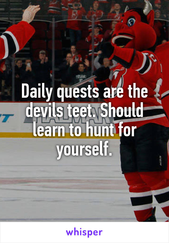 Daily quests are the devils teet. Should learn to hunt for yourself.