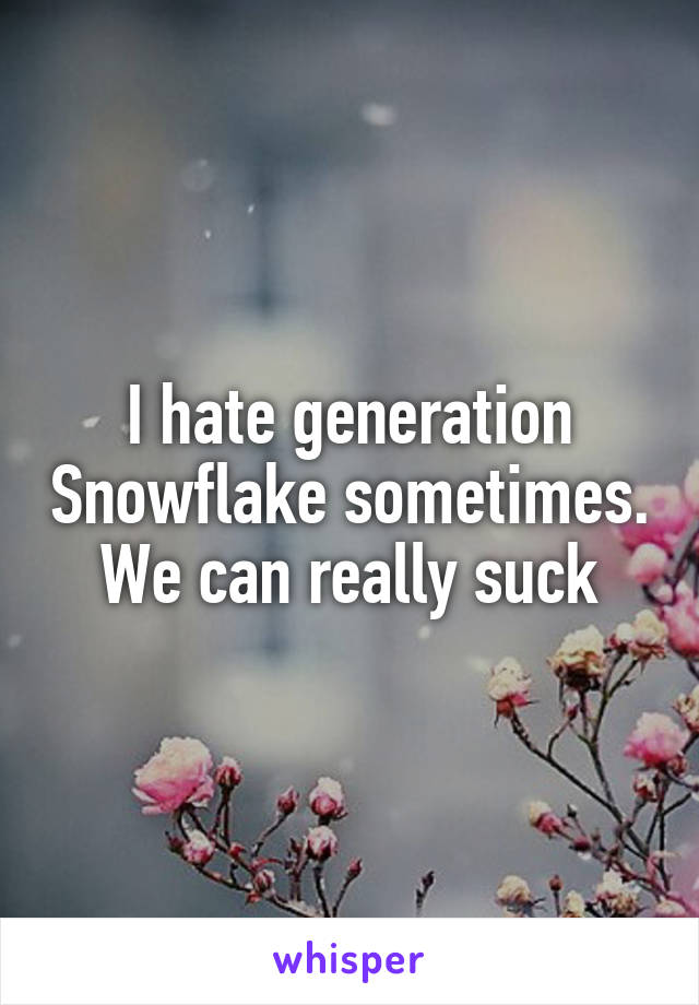 I hate generation Snowflake sometimes. We can really suck