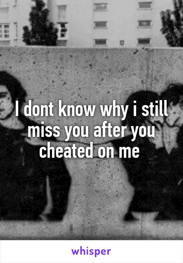 I dont know why i still miss you after you cheated on me 