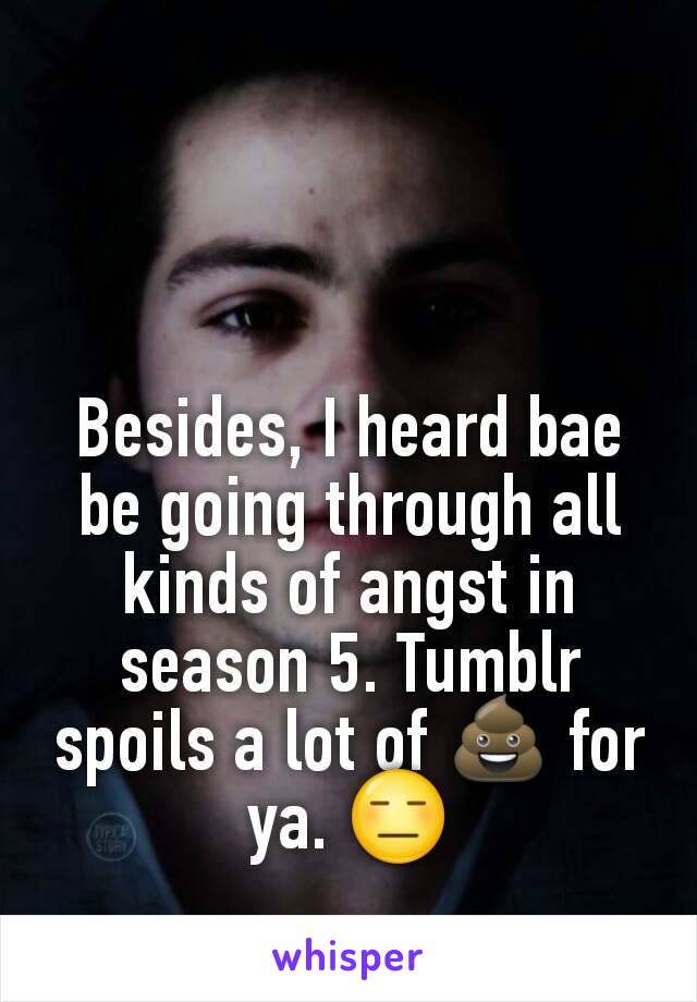 Besides, I heard bae be going through all kinds of angst in season 5. Tumblr spoils a lot of 💩 for ya. 😑