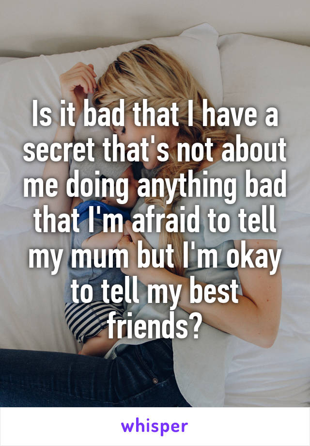 Is it bad that I have a secret that's not about me doing anything bad that I'm afraid to tell my mum but I'm okay to tell my best friends?