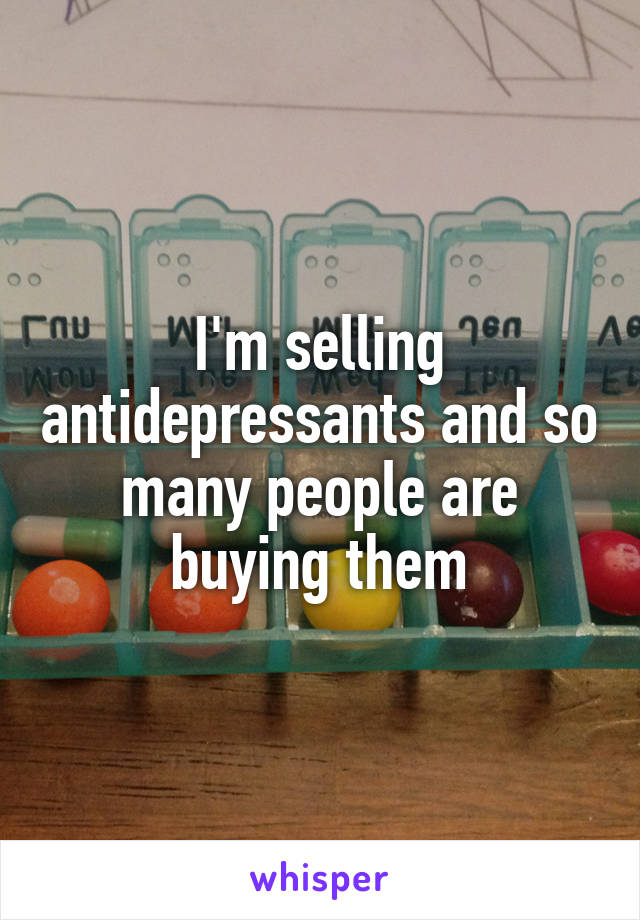 I'm selling antidepressants and so many people are buying them