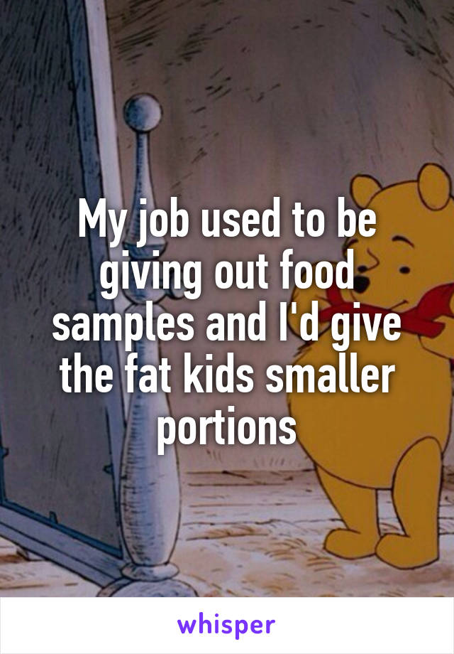 My job used to be giving out food samples and I'd give the fat kids smaller portions