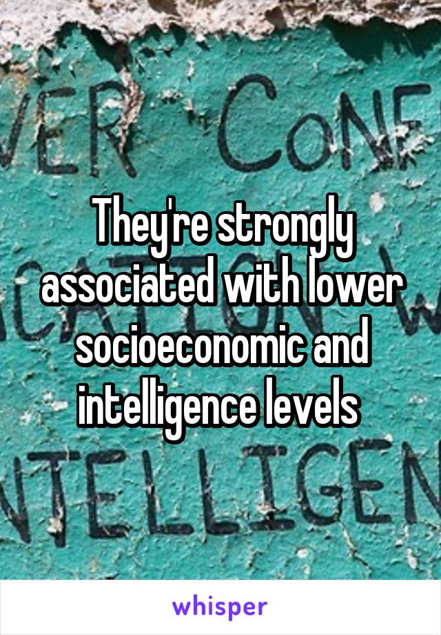 They're strongly associated with lower socioeconomic and intelligence levels 