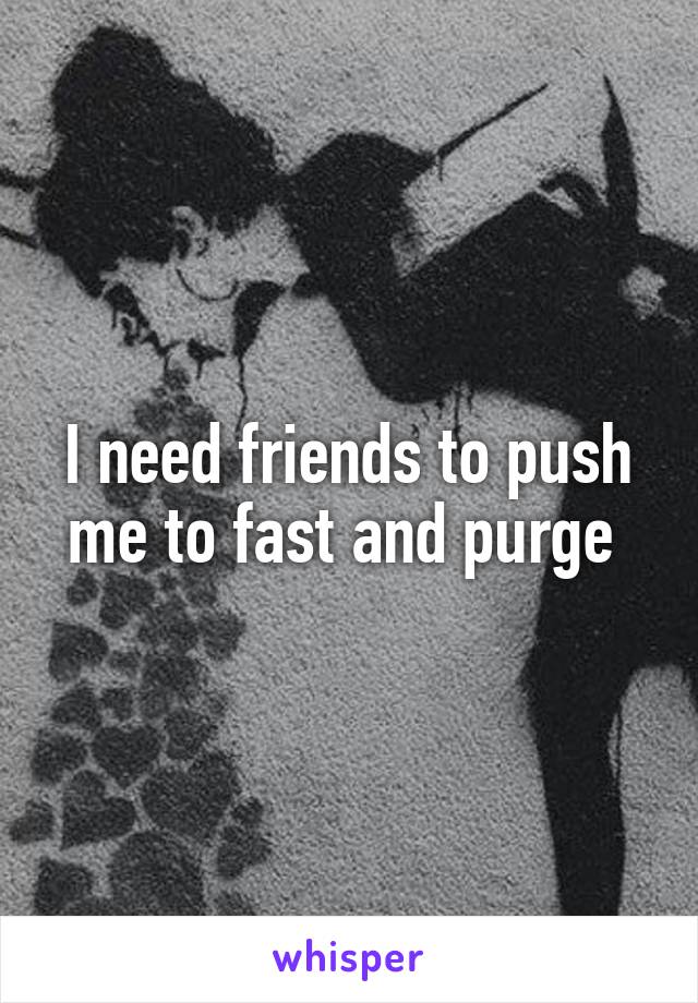 I need friends to push me to fast and purge 