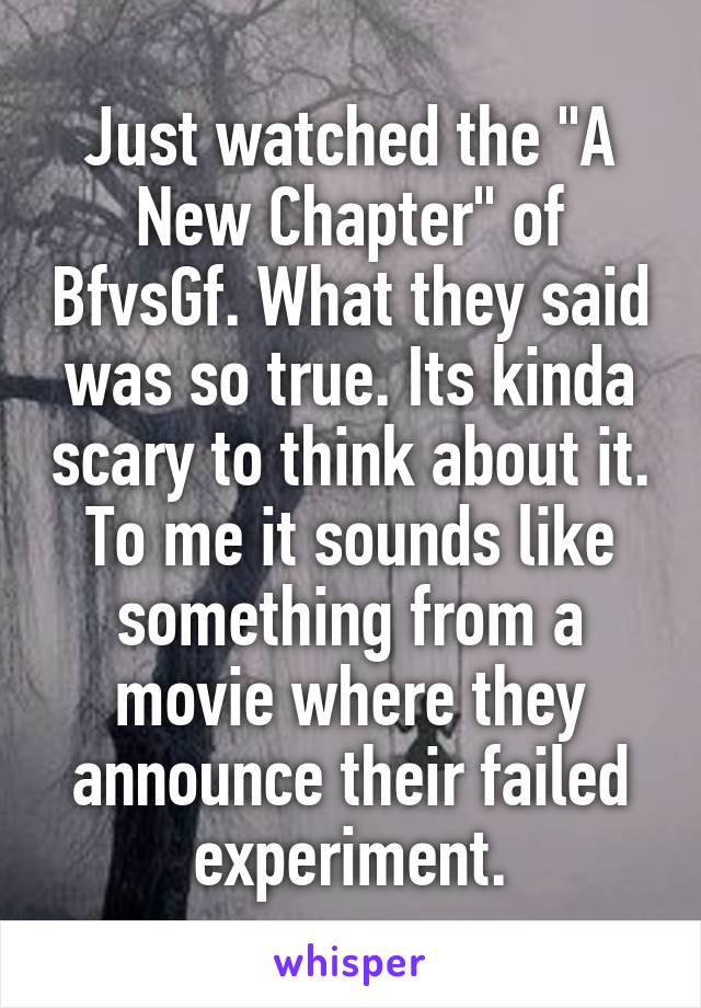 Just watched the "A New Chapter" of BfvsGf. What they said was so true. Its kinda scary to think about it. To me it sounds like something from a movie where they announce their failed experiment.