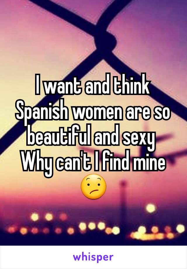 I want and think Spanish women are so beautiful and sexy 
Why can't I find mine
😕