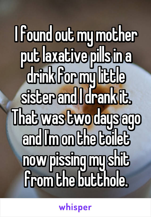 I found out my mother put laxative pills in a drink for my little sister and I drank it. That was two days ago and I'm on the toilet now pissing my shit from the butthole.