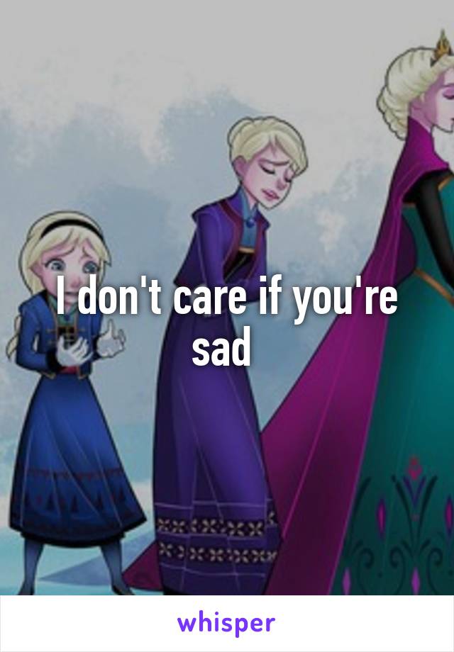 I don't care if you're sad 