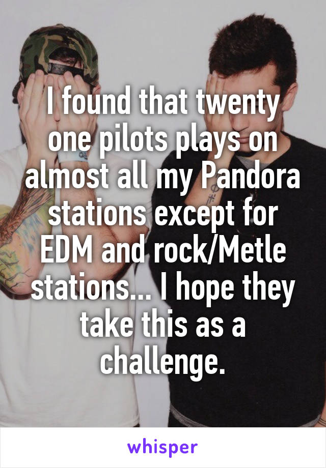 I found that twenty one pilots plays on almost all my Pandora stations except for EDM and rock/Metle stations... I hope they take this as a challenge.