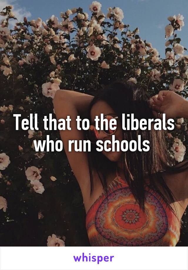 Tell that to the liberals who run schools 