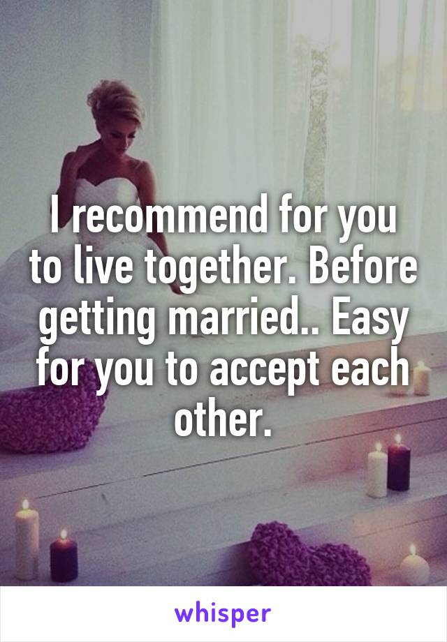 I recommend for you to live together. Before getting married.. Easy for you to accept each other.