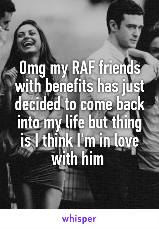 Omg my RAF friends with benefits has just decided to come back into my life but thing is I think I'm in love with him 