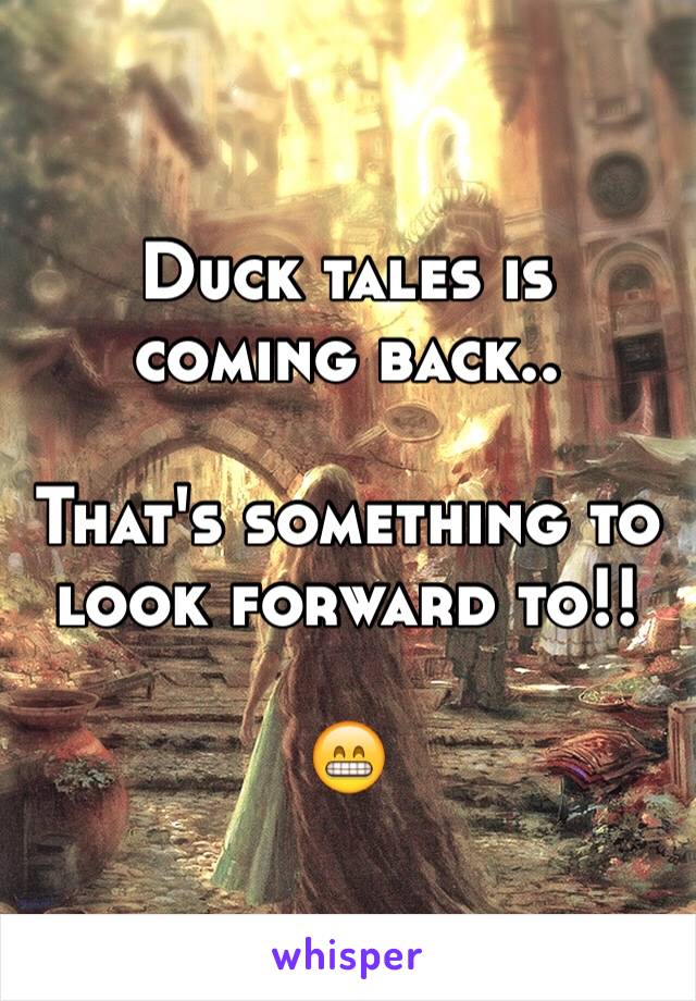 Duck tales is coming back..

That's something to look forward to!! 

😁