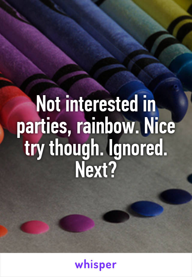 Not interested in parties, rainbow. Nice try though. Ignored. Next?