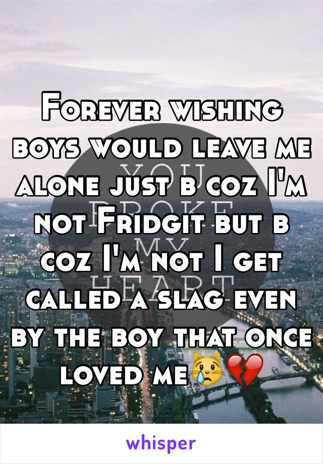 Forever wishing boys would leave me alone just b coz I'm not Fridgit but b coz I'm not I get called a slag even by the boy that once loved me😿💔