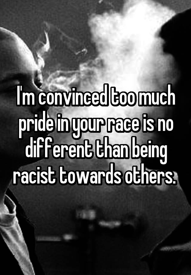 i-m-convinced-too-much-pride-in-your-race-is-no-different-than-being