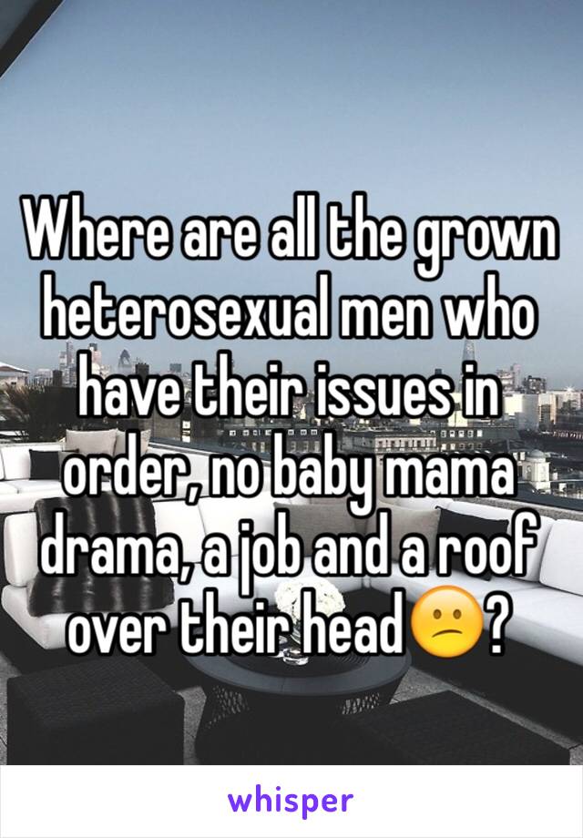 Where are all the grown heterosexual men who have their issues in order, no baby mama drama, a job and a roof over their head😕?