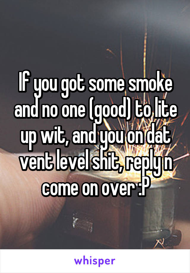 If you got some smoke and no one (good) to lite up wit, and you on dat vent level shit, reply n come on over :P