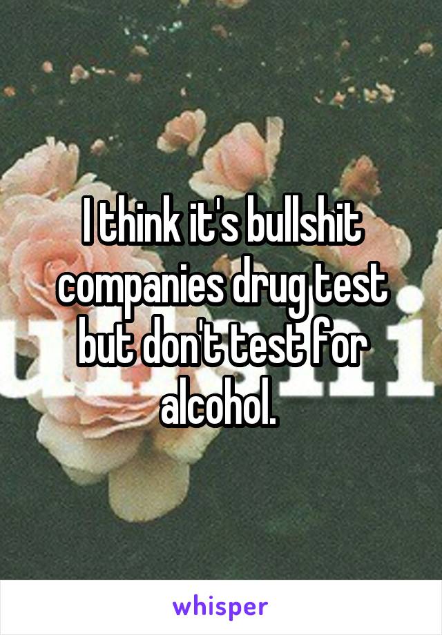 I think it's bullshit companies drug test but don't test for alcohol. 